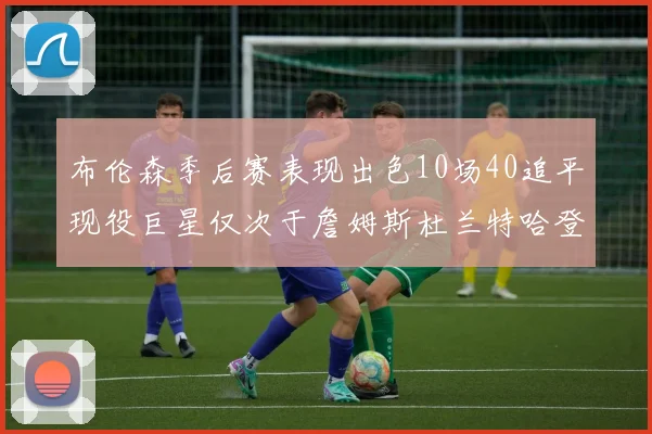 布伦森季后赛表现出色10场40追平现役巨星仅次于詹姆斯杜兰特哈登