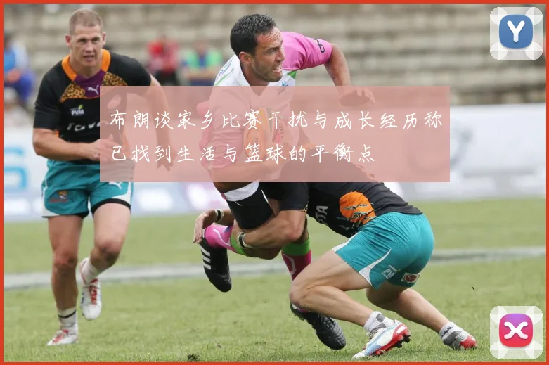 布朗谈家乡比赛干扰与成长经历称已找到生活与篮球的平衡点