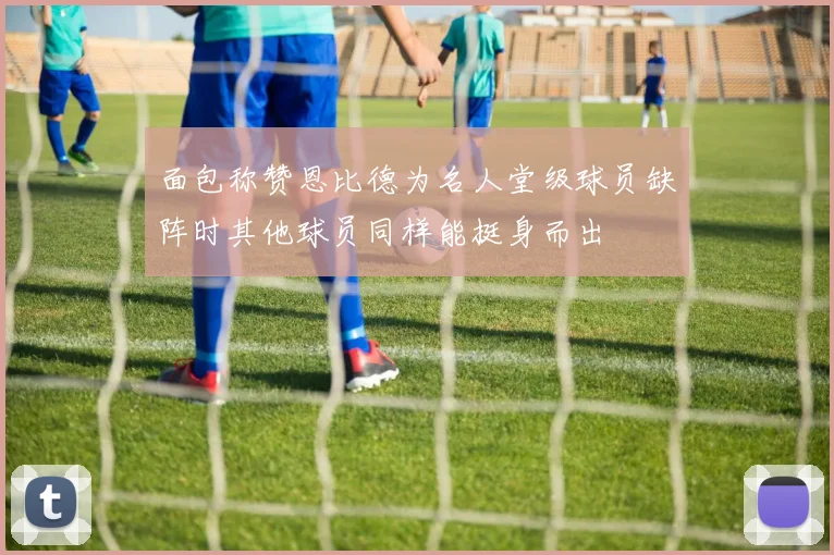 面包称赞恩比德为名人堂级球员缺阵时其他球员同样能挺身而出