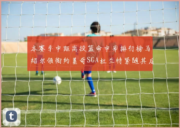 本赛季中距离投篮命中率排行榜马绍尔领衔约基奇SGA杜兰特紧随其后