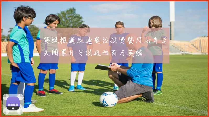 英媒报道瓜迪奥拉投资餐厅七年后关闭累计亏损近两百万英镑
