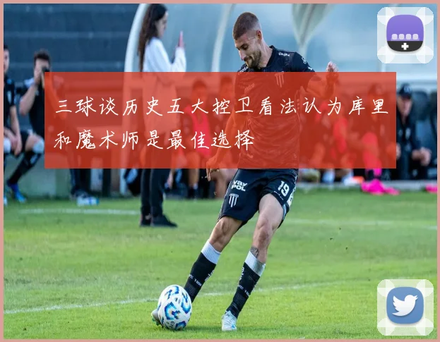 三球谈历史五大控卫看法认为库里和魔术师是最佳选择