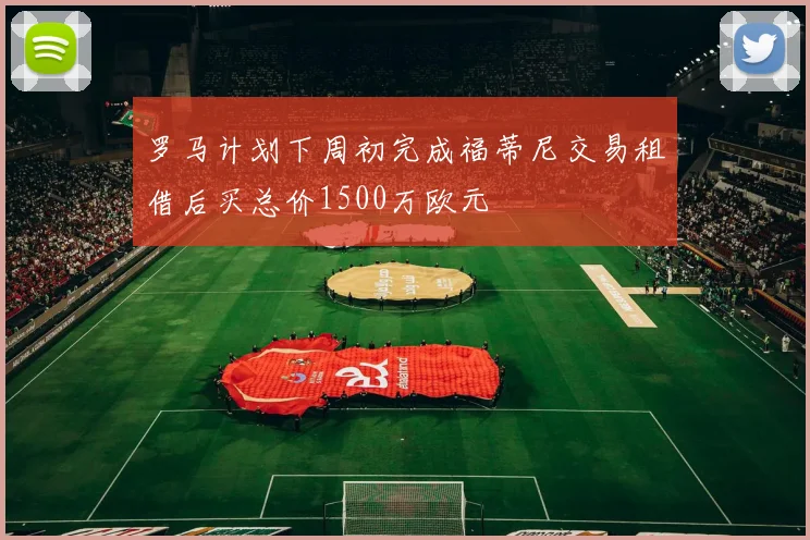 罗马计划下周初完成福蒂尼交易租借后买总价1500万欧元