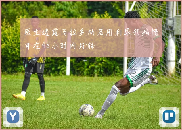 医生透露马拉多纳若用利尿剂病情可在48小时内好转