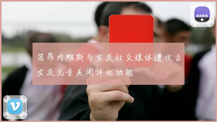 若昂内维斯与女友社交媒体遭攻击女友无奈关闭评论功能