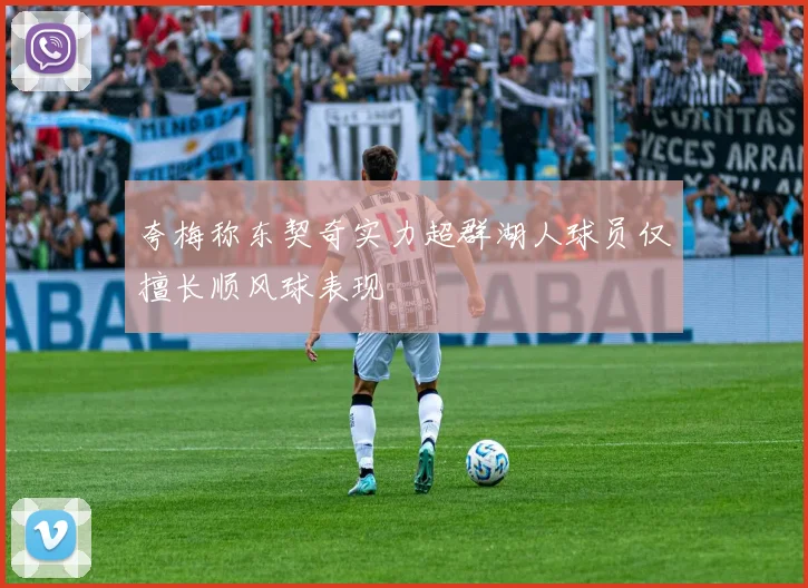 夸梅称东契奇实力超群湖人球员仅擅长顺风球表现