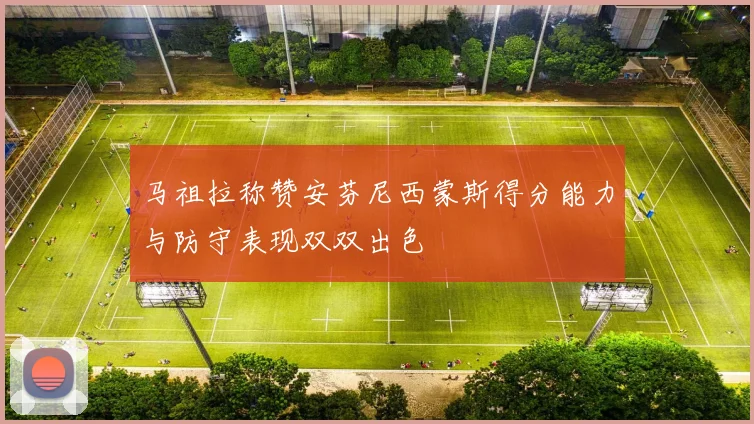马祖拉称赞安芬尼西蒙斯得分能力与防守表现双双出色