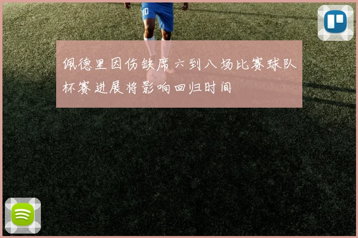 佩德里因伤缺席六到八场比赛球队杯赛进展将影响回归时间