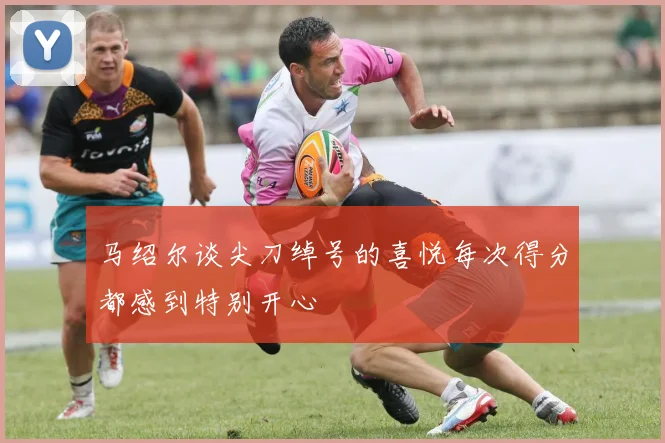 马绍尔谈尖刀绰号的喜悦每次得分都感到特别开心