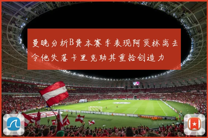 曼晚分析B费本赛季表现阿莫林离去令他失落卡里克助其重拾创造力