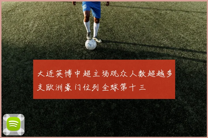 大连英博中超主场观众人数超越多支欧洲豪门位列全球第十三