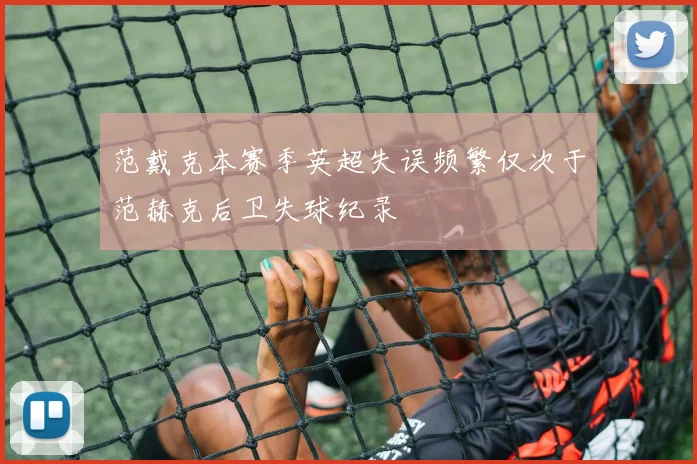 范戴克本赛季英超失误频繁仅次于范赫克后卫失球纪录