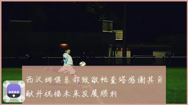 西汉姆俱乐部致敬帕奎塔感谢其贡献并祝福未来发展顺利